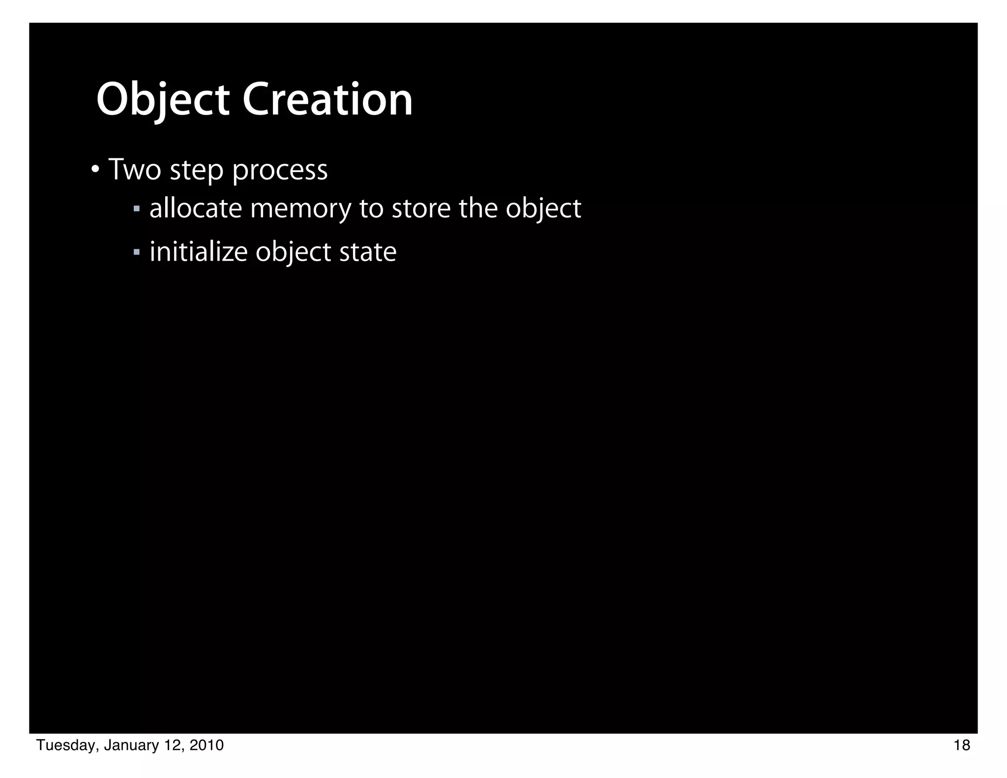 Object Creation
       • Two step process
            ■ allocate memory to store the object
            ■ initialize object state




Tuesday, January 12, 2010                           18
 