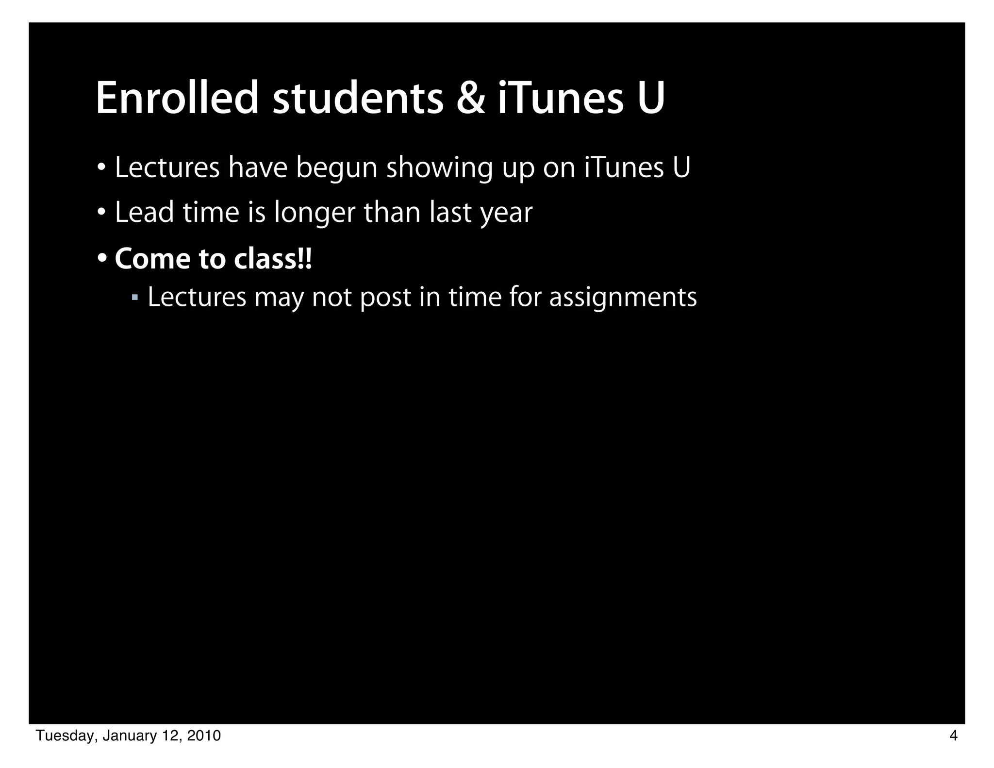 Enrolled students & iTunes U
        • Lectures have begun showing up on iTunes U
        • Lead time is longer than last year
        • Come to class!!
            ■   Lectures may not post in time for assignments




Tuesday, January 12, 2010                                       4
 