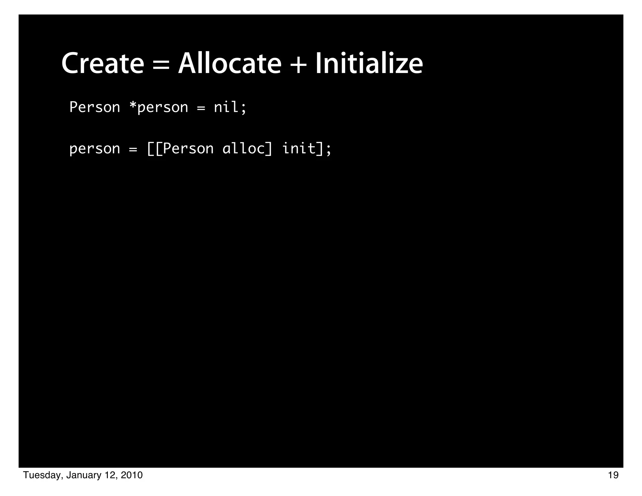Create = Allocate + Initialize
         Person *person = nil;

         person = [[Person alloc] init];




Tuesday, January 12, 2010                  19
 