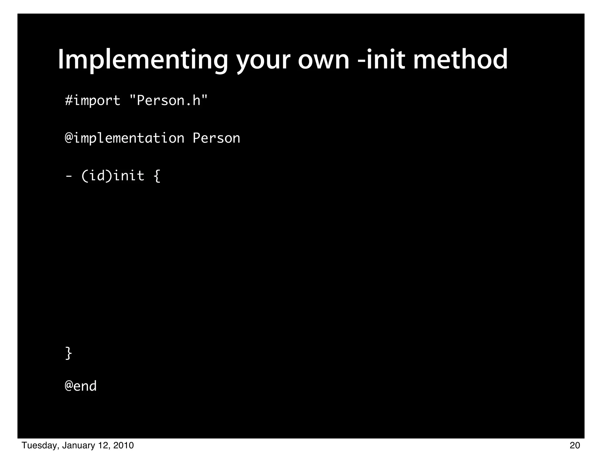 Implementing your own -init method
         #import "Person.h"

         @implementation Person

         - (id)init {




         }

         @end



Tuesday, January 12, 2010                   20
 