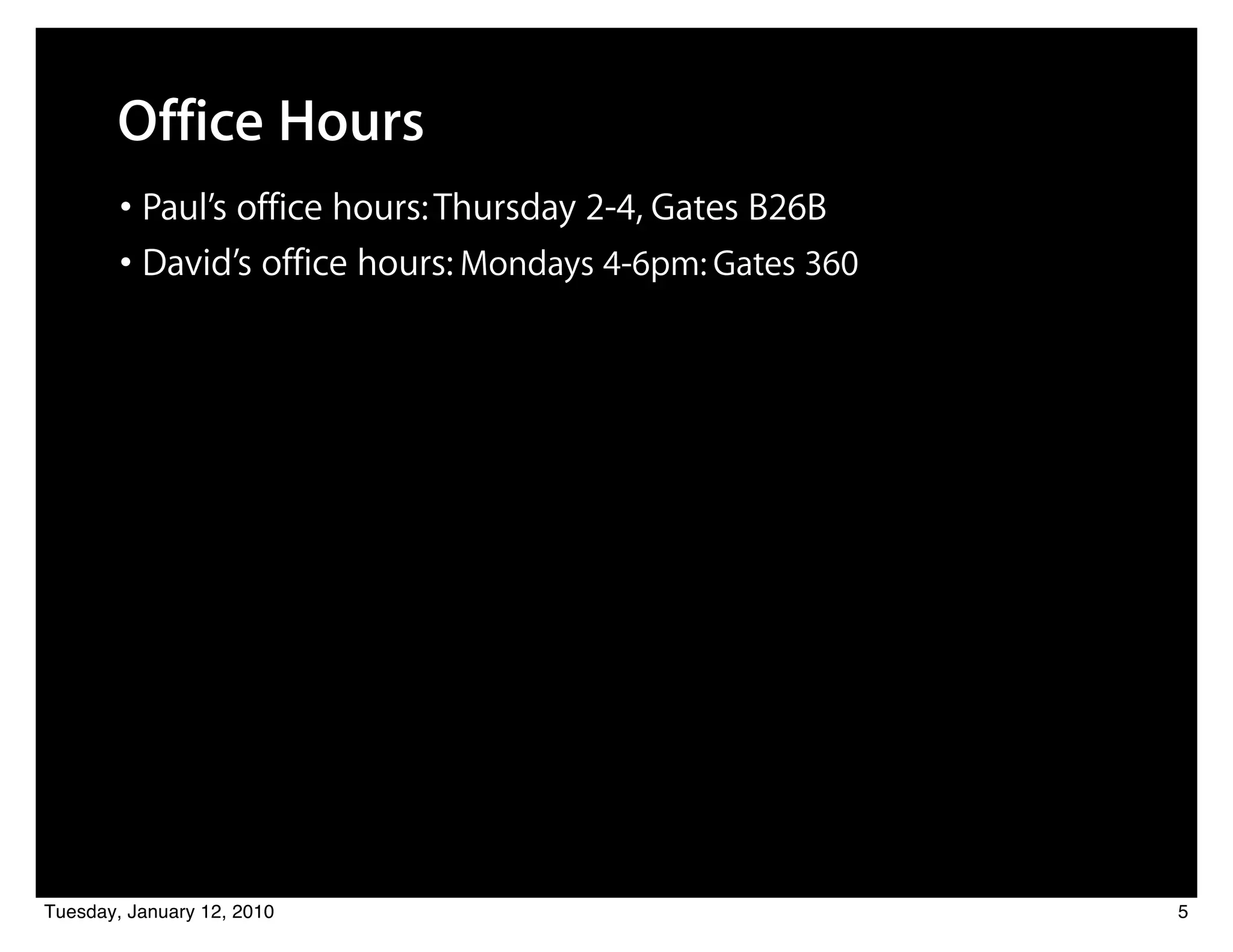 Office Hours
        • Paul’s office hours: Thursday 2-4, Gates B26B
        • David’s office hours: Mondays 4-6pm: Gates 360




Tuesday, January 12, 2010                                  5
 