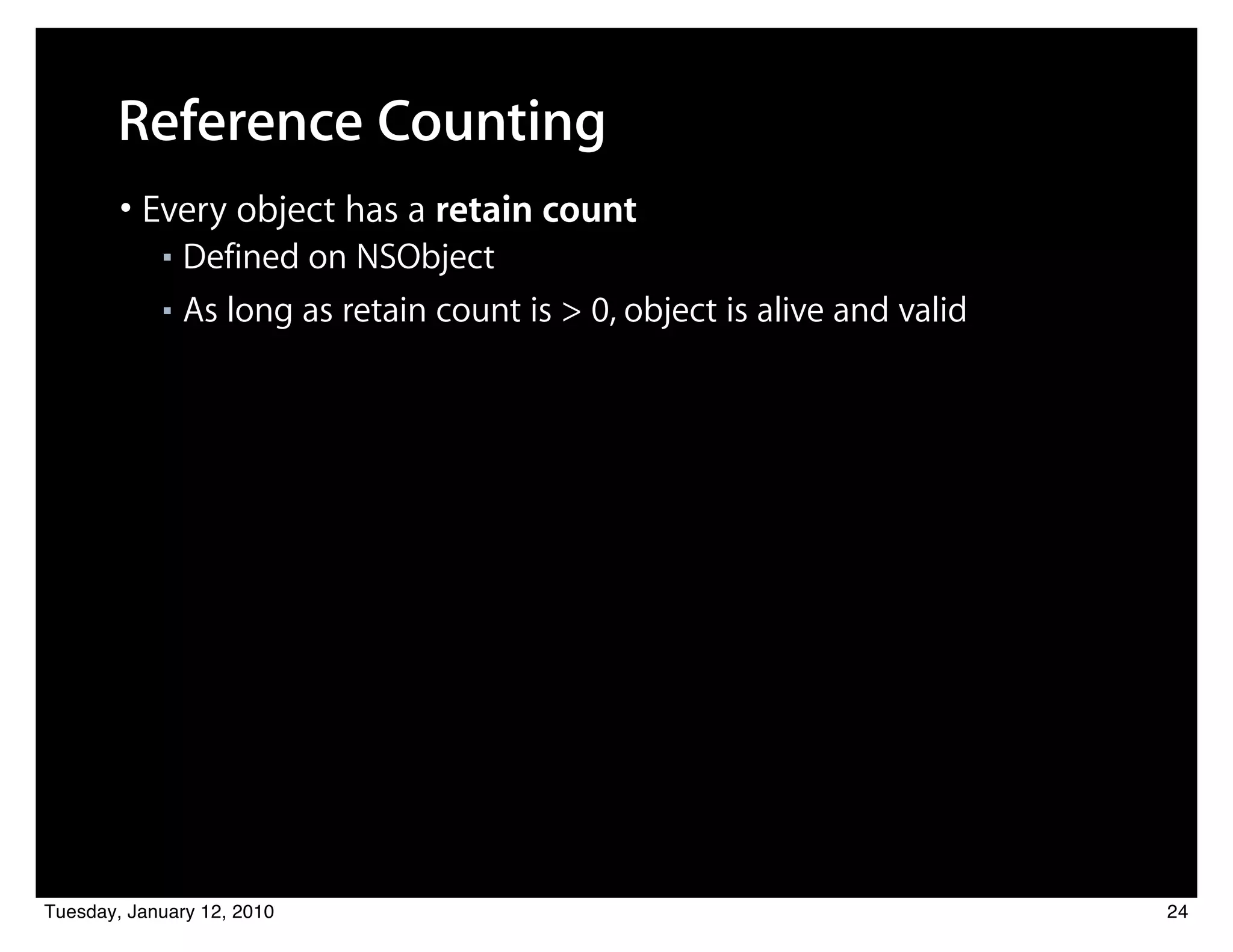 Reference Counting
        • Every object has a retain count
            ■ Defined on NSObject
            ■ As long as retain count is > 0, object is alive and valid




Tuesday, January 12, 2010                                                 24
 