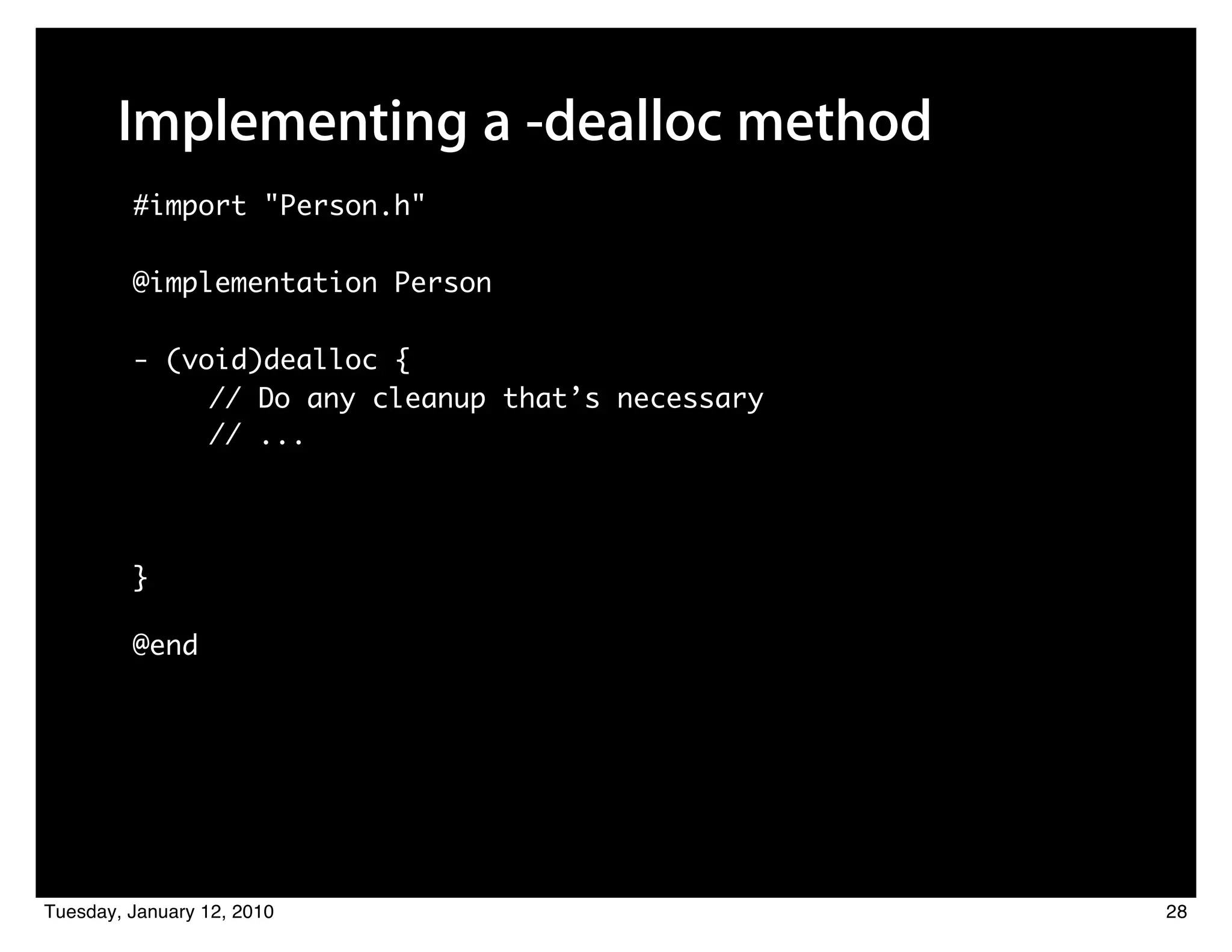 Implementing a -dealloc method
         #import "Person.h"

         @implementation Person

         - (void)dealloc {
              // Do any cleanup that’s necessary
              // ...




         }

         @end




Tuesday, January 12, 2010                          28
 