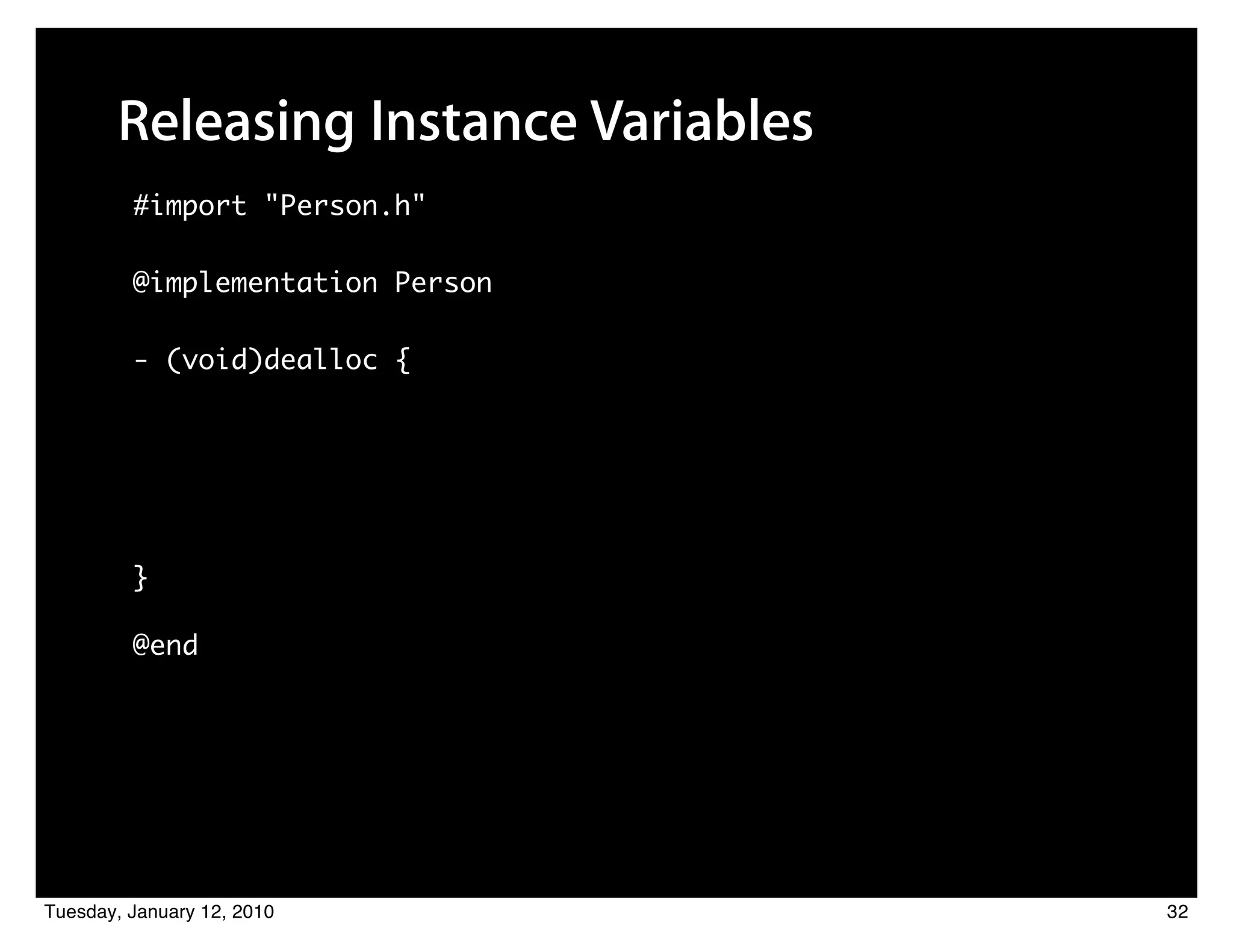 Releasing Instance Variables
         #import "Person.h"

         @implementation Person

         - (void)dealloc {




         }

         @end




Tuesday, January 12, 2010             32
 