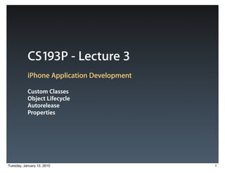 CS193P - Lecture 3
           iPhone Application Development

           Custom Classes
           Object Lifecycle
           Autorelease
           Properties




Tuesday, January 12, 2010                   1
 