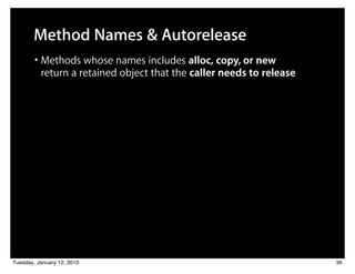 Method Names & Autorelease
        • Methods whose names includes alloc, copy, or new
          return a retained object that the caller needs to release




Tuesday, January 12, 2010                                             36
 