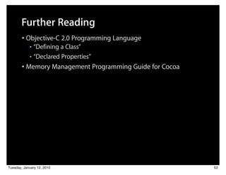 Further Reading
        • Objective-C 2.0 Programming Language
            ■ “Defining a Class”
            ■ “Declared Properties”


        • Memory Management Programming Guide for Cocoa




Tuesday, January 12, 2010                                 53
 