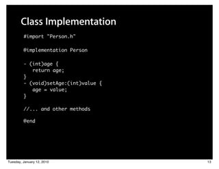 Class Implementation
         #import "Person.h"

         @implementation Person

         - (int)age {
            return age;
         }
         - (void)setAge:(int)value {
            age = value;
         }

         //... and other methods

         @end




Tuesday, January 12, 2010              13
 
