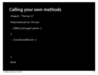 Calling your own methods
         #import "Person.h"

         @implementation Person

         - (BOOL)canLegallyVote {

         }

         - (void)castBallot {




         }

         @end



Tuesday, January 12, 2010           14
 