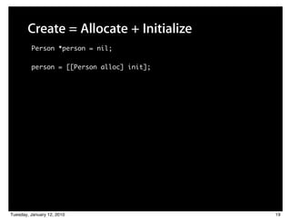 Create = Allocate + Initialize
         Person *person = nil;

         person = [[Person alloc] init];




Tuesday, January 12, 2010                  19
 