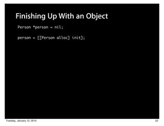 Finishing Up With an Object
         Person *person = nil;

         person = [[Person alloc] init];




Tuesday, January 12, 2010                  22
 