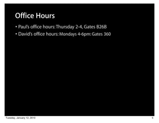 Office Hours
        • Paul’s office hours: Thursday 2-4, Gates B26B
        • David’s office hours: Mondays 4-6pm: Gates 360




Tuesday, January 12, 2010                                  5
 