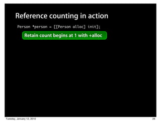 Reference counting in action
         Person *person = [[Person alloc] init];

               Retain count begins at 1 with +alloc




Tuesday, January 12, 2010                             26
 