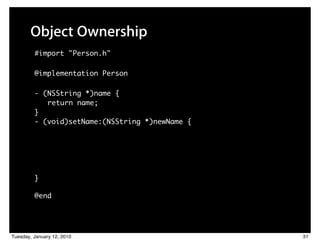 Object Ownership
         #import "Person.h"

         @implementation Person

         - (NSString *)name {
            return name;
         }
         - (void)setName:(NSString *)newName {




         }

         @end




Tuesday, January 12, 2010                        31
 