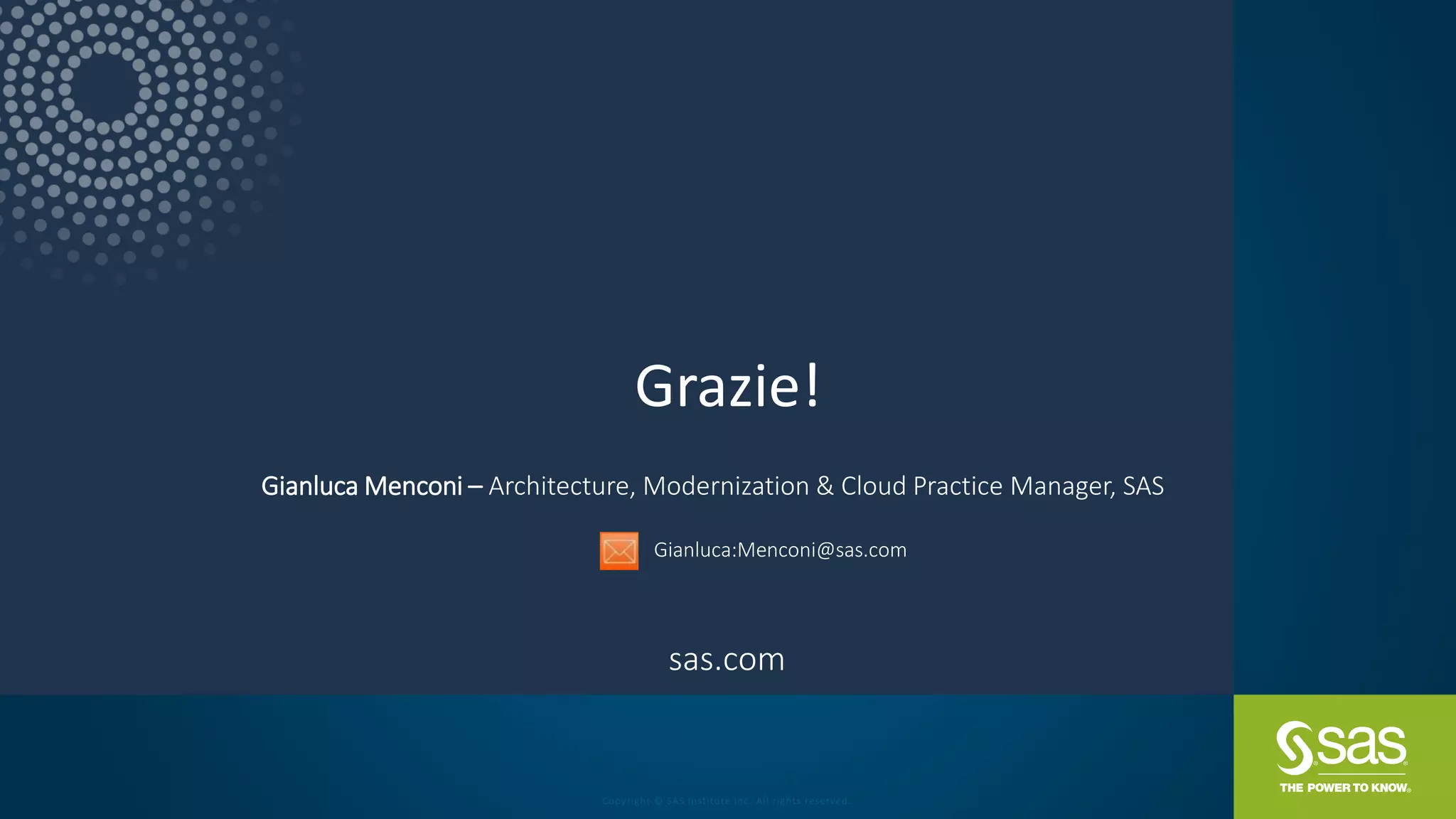 sas.com
Copyright © SAS Institute Inc. All rights reserved.
Gianluca Menconi – Architecture, Modernization & Cloud Practice Manager, SAS
Grazie!
Gianluca:Menconi@sas.com
 