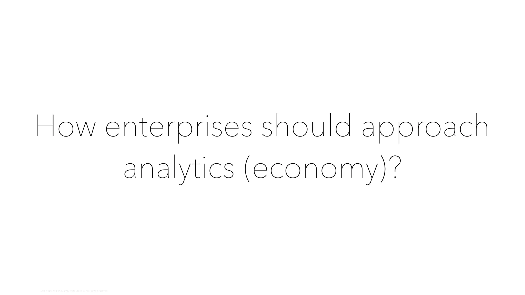 Copyright © 2014, SAS Institute Inc. All rights reserved.
How enterprises should approach
analytics (economy)?
 