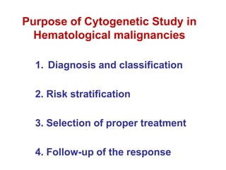 Purpose of Cytogenetic Study in
Hematological malignancies
1. Diagnosis and classification
2. Risk stratification
3. Selection of proper treatment
4. Follow-up of the response
 