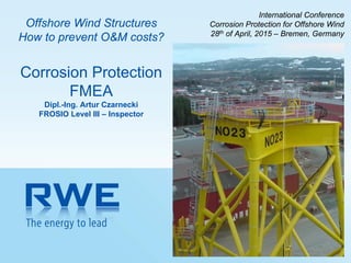 RWE Innogy 4/28/2015 PAGE 1
Offshore Wind Structures
How to prevent O&M costs?
Corrosion Protection
FMEA
Dipl.-Ing. Artur Czarnecki
FROSIO Level III – Inspector
International Conference
Corrosion Protection for Offshore Wind
28th of April, 2015 – Bremen, Germany
 