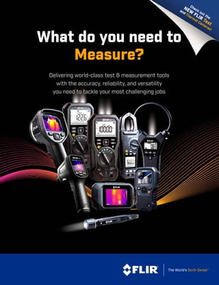 Check out the
NEW
FLIR Test
and Thermal Cameras!
What do you need to
Measure?
Delivering world-class test & measurement tools
with the accuracy, reliability, and versatility
you need to tackle your most challenging jobs
 
