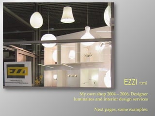 My own shop 2004 – 2006, Designer
luminaires and interior design services
Next pages, some examples:
EZZI t:mi
 