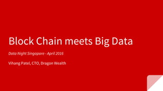 Block Chain meets Big Data
Data Night Singapore - April 2016
Vihang Patel, CTO, Dragon Wealth
 