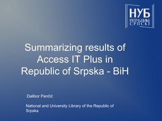 Summarizing results of
Access IT Plus in
Republic of Srpska - BiH
Dalibor Pančić

National and University Library of the Republic of
Srpska

 