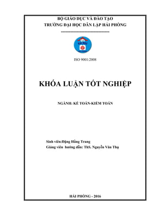 BỘ GIÁO DỤC VÀ ĐÀO TẠO
TRƯỜNG ĐẠI HỌC DÂN LẬP HẢI PHÒNG
-------------------------------
ISO 9001:2008
KHÓA LUẬN TỐT NGHIỆP
NGÀNH: KẾ TOÁN-KIỂM TOÁN
Sinh viên:Đặng Hằng Trang
Giảng viên hướng dẫn: ThS. Nguyễn Văn Thụ
HẢI PHÒNG - 2016
 