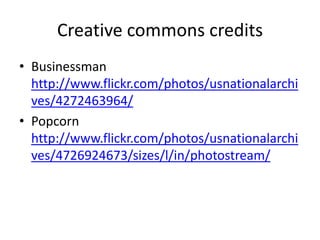 Creative commons credits
• Businessman
  http://www.flickr.com/photos/usnationalarchi
  ves/4272463964/
• Popcorn
  http://www.flickr.com/photos/usnationalarchi
  ves/4726924673/sizes/l/in/photostream/
 