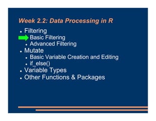 Week 2.2: Data Processing in R
! Filtering
! Basic Filtering
! Advanced Filtering
! Mutate
! Basic Variable Creation and Editing
! if_else()
! Variable Types
! Other Functions & Packages
 