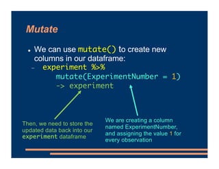 Mutate
! We can use mutate() to create new
columns in our dataframe:
- experiment %>%
mutate(ExperimentNumber = 1)
-> expe...