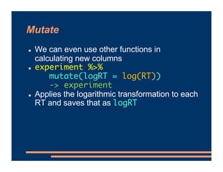 Mutate
! We can even use other functions in
calculating new columns
! experiment %>%
mutate(logRT = log(RT))
-> experiment...