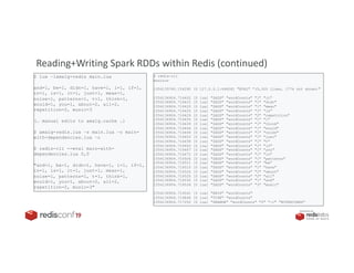 PRESENTED BY
Reading+Writing Spark RDDs within Redis (continued)
$ redis-cli
monitor
1554135760.154290 [0 127.0.0.1:64608] "EVAL" ”(5,300 lines, 177k not shown)"
1554136904.716402 [0 lua] "ZADD" "wordCounts" "1" "it"
1554136904.716415 [0 lua] "ZADD" "wordCounts" "1" "didn"
1554136904.716420 [0 lua] "ZADD" "wordCounts" "1" "mean"
1554136904.716425 [0 lua] "ZADD" "wordCounts" "1" "is"
1554136904.716429 [0 lua] "ZADD" "wordCounts" "2" "repetition"
1554136904.716435 [0 lua] "ZADD" "wordCounts" "1" "i"
1554136904.716439 [0 lua] "ZADD" "wordCounts" "1" "think"
1554136904.716444 [0 lua] "ZADD" "wordCounts" "1" "would"
1554136904.716449 [0 lua] "ZADD" "wordCounts" "1" "noise"
1554136904.716453 [0 lua] "ZADD" "wordCounts" "1" "just"
1554136904.716458 [0 lua] "ZADD" "wordCounts" "1" "t"
1554136904.716463 [0 lua] "ZADD" "wordCounts" "1" "if"
1554136904.716467 [0 lua] "ZADD" "wordCounts" "1" "you"
1554136904.716472 [0 lua] "ZADD" "wordCounts" "1" "in"
1554136904.716506 [0 lua] "ZADD" "wordCounts" "1" "patterns"
1554136904.716511 [0 lua] "ZADD" "wordCounts" "1" "be"
1554136904.716515 [0 lua] "ZADD" "wordCounts" "1" "have"
1554136904.716520 [0 lua] "ZADD" "wordCounts" "2" "about"
1554136904.716525 [0 lua] "ZADD" "wordCounts" "2" "all"
1554136904.716530 [0 lua] "ZADD" "wordCounts" "1" "and"
1554136904.716534 [0 lua] "ZADD" "wordCounts" "3" "music"
1554136904.716541 [0 lua] "KEYS" "wordCounts"
1554136904.716846 [0 lua] "TYPE" "wordCounts"
1554136904.717252 [0 lua] "ZRANGE" "wordCounts" "0" "-1" "WITHSCORES"
$ lua –lamalg-redis main.lua
and=1, be=1, didn=1, have=1, i=1, if=1,
in=1, is=1, it=1, just=1, mean=1,
noise=1, patterns=1, t=1, think=1,
would=1, you=1, about=2, all=2,
repetition=2, music=3
(… manual edits to amalg.cache …)
$ amalg-redis.lua –s main.lua –o main-
with-dependencies.lua –c
$ redis-cli --eval main-with-
dependencies.lua 0,0
"and=1, be=1, didn=1, have=1, i=1, if=1,
in=1, is=1, it=1, just=1, mean=1,
noise=1, patterns=1, t=1, think=1,
would=1, you=1, about=2, all=2,
repetition=2, music=3"
 