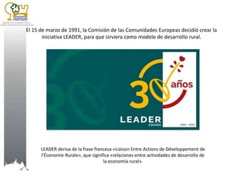 El 15 de marzo de 1991, la Comisión de las Comunidades Europeas decidió crear la
iniciativa LEADER, para que sirviera como...