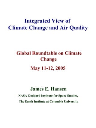 Integrated View of  Climate Change and Air Quality   Global Roundtable on Climate Change May 11-12, 2005     James E. Hansen NASA Goddard Institute for Space Studies,  The Earth Institute at Columbia University 