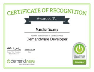 CERTIFICATE OF RECOGNITION
Awarded To:
For the completion of the following:
Demandware Developer
DateSenior Vice President
of Client Services
DEMANDWARE
CERTIFICATION
Developer
Manohar Swamy
2015-12-20
 