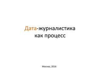 Дата-журналистика		
как	процесс	
Москва,	2016	
 