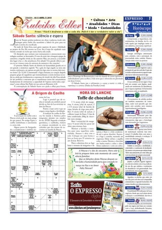 SÁBADO - 03 DE ABRIL DE 2010
SÁBADO, 03 DE ABRIL DE 2010                                                                             • Cultura • Arte   O EXPRESSO   7

           Zuleika Edler                                                                               Atualidade
                                                                                                     • Atualidades • Dicas
                                                                                                     • Moda • Curiosidades
                                                                                                              Cu
                                 Frase: “Fácil é desfrutar a vida a cada dia. Difícil é dar o verdadeiro valor a ela”.
                                                                                                                                Horóscopo
                                                                                                                                                                           LUA: Ming. 06/04 a 14/04

   Sábado Santo: silêncio e espera                                                                                                                          Áries                 21/03 a 20/04
                                                                                                                                                             Compreenda a importância dos
     J  esus de Nazaré, profeta poderoso em obras e palavras, tendo sido
        entregue pelos chefes dos sacerdotes e líderes do povo para ser
condenado à morte, foi cruciﬁcado.
                                                                                                                                                          sentimentos, da familia, da fé e de
                                                                                                                                                          tudo aquilo que implique numa vi-
                                                                                                                                                          são subjetiva, emocional, espiritual.
      Na tarde de Sexta-feira, num gesto supremo de amor e ﬁdelidade
ao projeto do Pai, Ele morreu na Cruz. Seu Corpo foi sepultado num                                                                                          Touro                 21/04 a 20/05
túmulo cravado na rocha que nunca havia sido usado.
      Os discípulos que ouviram seus ensinamentos e presenciaram seus                                                                                        Energia astrológica interessante
milagres sentiam-se derrotados. O sono da noite não conseguiu apagar da                                                                                   para contatos, com a percepção da
memória a tragédia vivida no dia anterior. Mas, aos poucos, a escuridão                                                                                   preciosidade neles contida. Harmo-
deu lugar à luz e o dia amanheceu. Era sábado! Um grande silêncio pai-                                                                                    nização entre você e as pessoas.
rou no ar e tomou conta do universo, da natureza e dos corações!
      O primeiro Sábado Santo da história da humanidade guarda em si                                                                                       Gêmeos                 21/05 a 20/06
um grande e misterioso segredo: “Se o grão de trigo jogado na terra não                                                                                        Favorecimento para negócios e para a
morrer, continuará a ser apenas um grão de trigo, mas, se morrer, dará mui-                                                                               percepção do que tem real valor. E que não
tos frutos” ( Jo 12,24). Contrariando a lógica humana, no coração daquele                                                                                 se traduz exclusivamente no aspecto mate-
pequeno grupo de seguidores que testemunharam a morte de Jesus escon-                                                                                     rial, mas no valor emocional de algo.
dia-se, ainda que timidamente, a esperança do triunfo da vida. Essa atitude   para o Domingo da Ressurreição, a sair do túmulo de nosso egoísmo e
foi tão profética e marcante que se transformou numa das características      individualismo para acolher a vida nova que é oferecida em plenitude         Câncer                  21/06 a 21/07
fundamentais do cristianismo: a capacidade de “esperar contra toda a espe-    em Jesus Cristo.                                                               A Lua continua em seu signo e hoje
rança”, como aﬁrma São Paulo em sua carta aos Romanos 4,18.                        O Sábado Santo une o sofrimento e o amor, a morte e a vida, a          está em contato com Júpiter, sinali-
      A contemplação do Sábado Santo nos ajuda a olhar para frente,           esperança e a certeza. (Dados da Família Cristã)                            zando um sentimento de abundância,
                                                                                                                                                          que é riqueza espiritual. Os horizontes
                                                                                                                                                          cancerianos estão se ampliando.
                             A Origem do Coelho                                               HORA DO LANCHE
                                                                                                                                                            Leão                  22/07 a 22/08
                                       restre da Lua.
                                            Logo é possível que ele te-                   Toffe de chocolate                                                 Os momentos de solidão podem
                                       nha se tornado um símbolo pascal             1 ½ xícara (chá) de marga-                                            ser também momentos de comu-
                                       devido ao fato da Lua terminar na      rina; ½ xícara (chá) de açúcar; 2                                           nhão, onde você percebe que nin-
                                       data da Páscoa.                        e 1/3 xícaras (chá) de farinha de                                           guém está sozinho, pois estamos
                                            Porém o mais certo é que sai      trigo, farinha de trigo para polvi-                                         espiritualmente interligados.
                                       origem esteja ligada a fertilidade.    lhar; ¼ xícara (chá) de açúcar; 2
                                            A tradição do coelho da Pás-                                                                                   Virgem                 23/08 a 22/09
                                                                              colheres (sopa) de Karo; ½ lata de
     A associação do coelho com a      coa foi trazida à América pelos                                                                                       Interessante momento para dar
                                                                              leite condensado; 200g de choco-
Páscoa cristã pode ser mais antiga     imigrantes alemães em meados                                                                                       uma nova perspectiva ao tema rela-
                                                                              late meio amargo.
do que parece. No antigo Egito, o      do séc. XVIII. Segundo a tradição                                                                                  cionamento, algo que a Astrologia
                                                                                    Bata 1 xícara(chá) de marga-                                          vem alertando aos virginianos.
coelho simbolizava o nascimento        germânica, o coelhinho, visitava
                                                                              rina e ½ xícara (chá) de açúcar até
e a nova vida.                         as crianças escondendo os ovos
                                                                              obter uma mistura clara.                                                      Libra                 23/09 a 22/10
     Alguns povos da Antiguida-        coloridos que elas teriam de en-
                                                                                    Misture a farinha e trans-                                               Trabalho não é apenas uma forma
de o consideravam o símbolo ter-       contrar na manhã da Páscoa.
                                                                              fira para uma superfície enfa-         açúcar, o Karo e o leite condensa-   de sustentação material, mas emo-
                                                                              rinhada. Amasse e abra com o           do até o açúcar dissolver. Aumen-    cional. O trabalho feito com amor e
                                                                              rolo: Coloque em uma forma e           te o fogo e cozinhe, mexendo até     sensibilidade estimula a evolução. É
                                                                              leve ao forno por 35 minutos ou        engrossar. Deixe esfriar e espalhe   como um alimento à alma.
                                                                              até dourar. Reserve.                   sobre a massa. Derreta o chocolate
                                                                                    Para a cobertura, leve ao fogo   em banho-maria e cubra o doce.       Escorpião                  23/10 a 21/11
                                                                              baixo o restante da margarina e do     Deixe endurecer e corte em cubos.        Enfatize as emoções, a sensibiidade, a
                                                                                                                                                          criatividade e o sentimento de familiarida-
                                                                                            A Páscoa é o dia do encontro. Para cele-                      de, mesmo com pessoas que estejam longe.
                                                                                                                                                          Talvez seja justamente por meio delas que
                                                                                        brá-la prepare bem este momento de convi-
                                                                                                                                                          você encontrará um amparo emocional.
                                                                                        vência familiar.
                                                                                            Que as bênçãos desta Páscoa desçam so-                         Sagitário                 22/11 a 21/12
                                                                                        bre toda a humanidade para que o mundo re-                           Júpiter, o planeta regente sagitaria-
                                                                                                                                                          no, está em contato com a Lua, indican-
                                                                                         nasça na Paz e no Amor.                                          do um dia que enfatiza o sentimento
                                                                                            Feliz Páscoa!!                                                de abundância e de generosidade. Isso
                                                                                                                                                          naturalmente atrai oportunidades.
                                                                                                                                                          Capricórnio                 22/12 a 20/01
                                                                                                                                                             Agradeça as pessoas que estão em
                                                                                                                                                          sua vida, pois com elas você compartilha
                                                                                                                                                          ensinamentos e expande horizontes. Há
                                                                                                                                                          muitos desa os nos relacionamentos.
                                                                                                                                                            Aquário               21/01 a 19/02
                                                                                                                                                              Possibilidade de realização de bons
                                                                                                                                                          negócios, desde que você esteja atento
                                                                                                                                                          à intuição e à sensibilidade. Isso leva à
                                                                                                                                                          prosperidade e ao progresso .
                                                                                                                                                               Peixes             20/02 a 20/03
                                                                                                                                                             O planeta Júpiter, em movimento
                                                                                                                                                          pelo seu signo, está hoje em contato
                                                                                                                                                          com a Lua, simbolizando bençãos,
                                                                                                                                                          oportunidades e crescimento.
 
