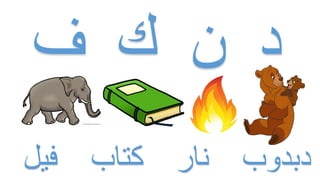 ‫ف‬ ‫ك‬ ‫ن‬ ‫د‬
‫فيل‬ ‫كتاب‬ ‫نار‬ ‫دبدوب‬
 