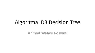 Algoritma ID3 Decision Tree
Ahmad Wahyu Rosyadi
 