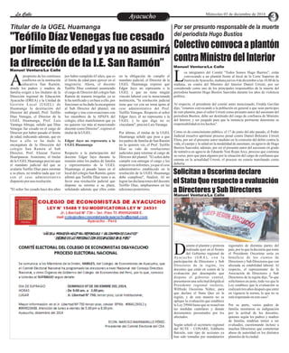 LLaa CCaalllele EnAtryeatecnuicimhoiento Miércoles 03 de diciembre de 2014 
Manuel Ventura/La Calle 
propósito de los continuos 
conflictos en la institución 
educativa San Ramón, Adonde los padres y madres de 
familia exigen a los titulares de la 
Dirección regional de Educación 
Ayacucho (DREA) y la Unidad de 
Gestión Local (UGEL) de 
Huamanga la destitución del 
Director del plantel, Prof. Teófilo 
Díaz Venegas, el Director de la 
UGEL Huamanga, Prof. Luis 
Yaranga Abregu, señalo que Díaz 
Venegas fue cesado en el cargo de 
Director por haber pasado el límite 
de edad, indicando además, que en 
base a ello se ha dado la 
encargatura de la Dirección del 
colegio San Ramón al Sub 
Director, Prof. Eleazar Tueros 
Huaripaucar. Asimismo, el titular 
de la UGEL Huamanga precisó que 
el mandato judicial del que se 
avalaría Teófilo Díaz para retornar 
a su plaza, no tendría nada que ver 
con el cese administrativo 
dispuesto por una resolución. 
"El señor fue cesado hace dos años 
por haber cumplido 65 años, que es 
el límite de edad para ejercer en el 
magisterio. Ahora, el docente 
Teófilo Díaz continuó asumiendo 
el cargo de Director del colegio San 
Ramón de manera irregular, ya se 
le ha notificado y en base a ello, por 
funciones se ha dado la encargatura 
al Sub Director del plantel; sin 
embargo y tras conversaciones con 
los miembros de la APAFA del 
colegio, ellos manifestaron que ya 
no quieren ver más al mencionado 
docente como Director", expresó el 
titular de la UGEL. 
Edgar Jayo no representa a la 
UGEL Huamanga 
Respecto a la participación del 
docente Edgar Jayo durante la 
reunión entre los padres de familia 
y representantes de la UGEL 
Huamanga el pasado lunes en el 
local del colegio San Ramón, quien 
afirmó que Teófilo Díaz tiene a su 
favor una resolución judicial que 
dispone su retorno a su plaza, 
señalando además que ellos están 
en la obligación de cumplir el 
mandato judicial, el Director de la 
UGEL Huamanga expresó que 
Edgar Jayo no representa a la 
UGEL y que no tiene ningún 
vinculo laboral con la mencionada 
institución, "la resolución judicial 
tiene que ver con un tema ajeno al 
cese administrativo del Prof. 
Teófilo Venegas. Respecto al señor 
Edgar Jayo, él no representa a la 
UGEL y lo que diga no es 
vinculante", precisó Luis Yaranga. 
Por último, el titular de la UGEL 
Huamanga señaló que pese a que 
los padres de familia de San Ramón 
no lo quieren ver, el Prof. Teófilo 
Díaz se vale de resoluciones 
judiciales para retornar al cargo de 
Director del plantel. "El señor debe 
cumplir con entregar el cargo y los 
respectivos informes, ya que el cese 
administrativo establecido en la 
resolución de la UGEL Huamanga 
debe cumplirse", finalizó. Al no 
lograr las declaraciones del docente 
Teófilo Díaz, ampliaremos en las 
ediciones posteriores. 
Por ser presunto responsable de la muerte 
del periodista Hugo Bustíos 
Manuel Ventura/La Calle 
os integrantes del Comité "Todos Somos Hugo Bustios", están 
convocando a un plantón frente al local de la Corte Superior de 
Justicia de Ayacucho, mañana jueves 4 de diciembre a las 10.00 de la Lmañana, en contra del Ministro del Interior Daniel Urresti, por ser 
considerado como uno de los principales responsables de la muerte del 
periodista huantino Hugo Bustios Saavedra durante los años de violencia 
política. 
Al respecto, el presidente del comité antes mencionado, Freddy Gavilán 
dijo, "estamos convocando a la población en general a que sean participes 
de este plantón, pues el señor Urresti como presunto autor del asesinato del 
periodista Bustios, debe ser destituido del cargo de confianza de Ministro 
del Interior, y ser juzgado para que la instancia pertinente determine su 
responsabilidad en los hechos". 
Como es de conocimiento público, el 17 de junio del año pasado, el Poder 
Judicial resuelve aperturar proceso penal contra Daniel Belizario Urresti 
Elera, por ser el presunto autor mediato en la comisión del delito contra la 
vida, el cuerpo y la salud en la modalidad de asesinato, en agravio de Hugo 
Bustios Saavedra; además, por ser el presunto autor del asesinato en grado 
de tentativa en agravio de Eduardo Yeni Rojas Arce, proceso que continúa 
su curso, pero que para algunos por la situación del cargo de confianza que 
ostenta en la actualidad Urresti, el proceso no estaría marchando como 
debería. 
Titular de la UGEL Huamanga 
"Teófilo Díaz Venegas fue cesado 
por límite de edad y ya no asumirá 
la dirección de la I.E. San Ramón” 
Colectivo convoca a plantón 
contra Ministro del Interior 
Solicitan a Oscorima declare 
el Statu Quo respecto a evaluación 
a Directores y Sub Directores 
Manuel Ventura/La Calle 
urante el plantón y protesta 
realizada ayer en el frontis 
del Gobierno regional de DAy a c u c h o (GRA) , c o n l a 
participación de Directores y Sub 
Directores de la región, los 
docentes que están en contra de la 
evaluación por desempeño que 
dispone el gobierno central, 
presentaron una solicitud dirigida al 
Presidente regional reelecto, 
Wilfredo Oscorima Núñez, para 
que declare el Statu Quo en la 
región, y de esta manera no se 
aplique la evaluación que establece 
la Ley 29944 hasta que se resuelvan 
las medidas cautelares y demás 
documentos presentados por los 
afectados. 
Según señaló el secretario regional 
del SUTE - CONARE, Edilberto 
Barzola, este tipo de acciones ya 
han sido tomadas por mandatarios 
regionales de distintas partes del 
país, por lo que la decisión que tome 
el Presidente Oscorima sería en 
beneficio de los cientos de 
Directores y Sub Directores que ven 
afectada su estabilidad laboral. Al 
respecto, el representante de la 
Asociación de Directores y Sub 
Directores de la región dijo, "lo que 
solicitamos en justo, toda vez que la 
Ley establece que la evaluación se 
realizará tres años después que entre 
en vigencia la norma, lo que no se 
está respetando en este caso". 
Por su parte, varios padres de 
familia mostraron su indignación 
por la actitud de los docentes, 
quienes según los padres y madres 
de familia, tendrían temor a ser 
evaluados, cuestionando incluso a 
muchos Directores que cometerían 
abuso de autoridad en los distintos 
planteles de la ciudad. 
 
