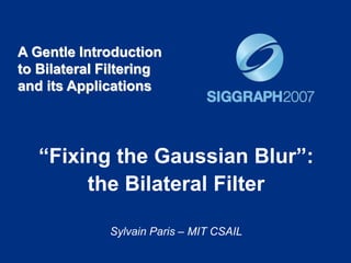 A Gentle Introduction
to Bilateral Filtering
and its Applications
“Fixing the Gaussian Blur”:
the Bilateral Filter
Sylvain Paris – MIT CSAIL
 