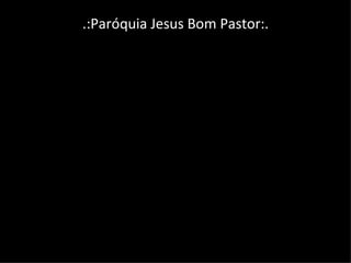 .:Paróquia Jesus Bom Pastor:. 