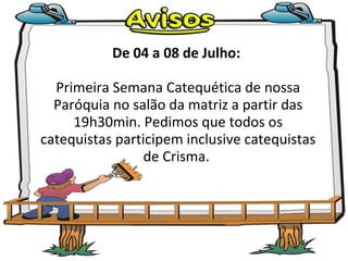 De 04 a 08 de Julho:  Primeira Semana Catequética de nossa Paróquia no salão da matriz a partir das 19h30min. Pedimos que todos os catequistas participem inclusive catequistas de Crisma.  