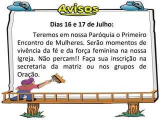 Dias 16 e 17 de Julho: Teremos em nossa Paróquia o Primeiro Encontro de Mulheres. Serão momentos de vivência da fé e da força feminina na nossa Igreja. Não percam!! Faça sua inscrição na secretaria da matriz ou nos grupos de Oração. 
