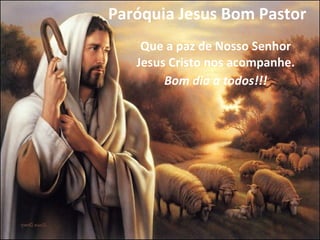Paróquia Jesus Bom Pastor  Que a paz de Nosso Senhor Jesus Cristo nos acompanhe. Bom dia a todos!!! 