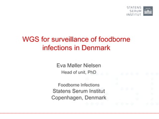WGS for surveillance of foodborne
infections in Denmark
Eva Møller Nielsen
Head of unit, PhD
Foodborne Infections
Statens Serum Institut
Copenhagen, Denmark
 