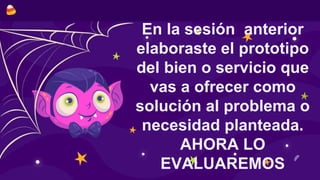 En la sesión anterior
elaboraste el prototipo
del bien o servicio que
vas a ofrecer como
solución al problema o
necesidad planteada.
AHORA LO
EVALUAREMOS
 
