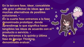 En la tercera fase, idear, concebiste
una gran cantidad de ideas que dan
muchas alternativas de posibles
soluciones. •
En la cuarta fase entramos a la fase
denominada prototipar, donde
aprendimos lo que significa hacer
tangibles las ideas de acuerdo con el
producto o servicio. •
Hoy entramos a la quinta y última
fase de Design Thinking,
denominada evaluar.
 