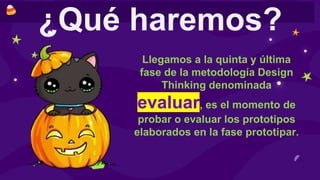 ¿Qué haremos?
Llegamos a la quinta y última
fase de la metodología Design
Thinking denominada
evaluar, es el momento de
probar o evaluar los prototipos
elaborados en la fase prototipar.
 
