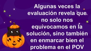 Algunas veces la
evaluación revela que
no solo nos
equivocamos en la
solución, sino también
en enmarcar bien el
problema en el POV
 